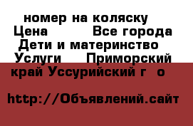 номер на коляску  › Цена ­ 300 - Все города Дети и материнство » Услуги   . Приморский край,Уссурийский г. о. 